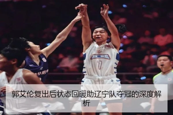 郭艾伦复出后状态回暖助辽宁队夺冠的深度解析