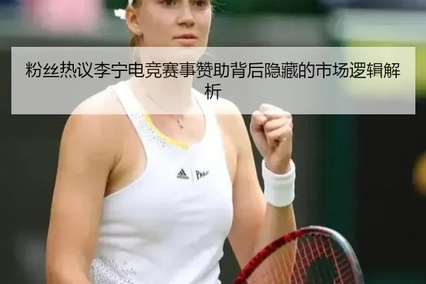 粉丝热议李宁电竞赛事赞助背后隐藏的市场逻辑解析