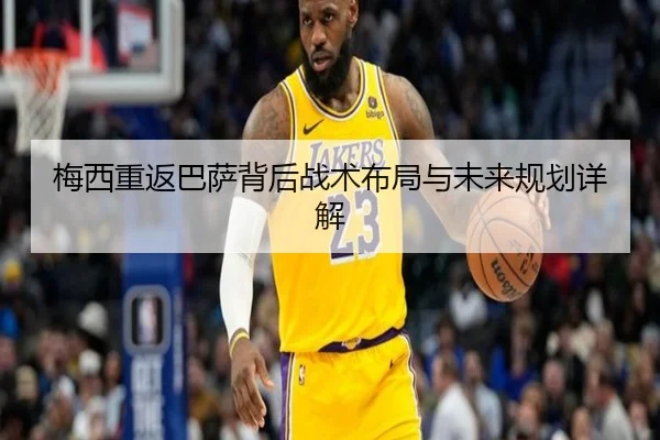 梅西重返巴萨背后战术布局与未来规划详解