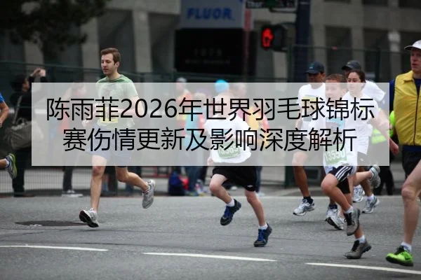 陈雨菲2026年世界羽毛球锦标赛伤情更新及影响深度解析
