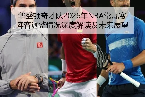 华盛顿奇才队2026年NBA常规赛阵容调整情况深度解读及未来展望